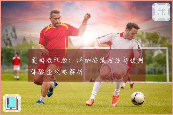 爱游戏PC版：详细安装方法与使用体验全攻略解析
