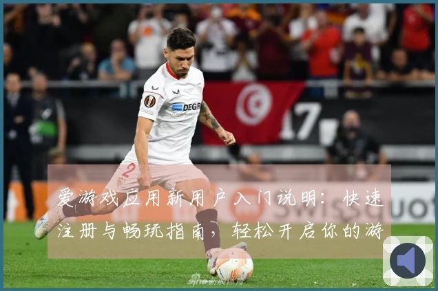 爱游戏应用新用户入门说明：快速注册与畅玩指南，轻松开启你的游戏之旅