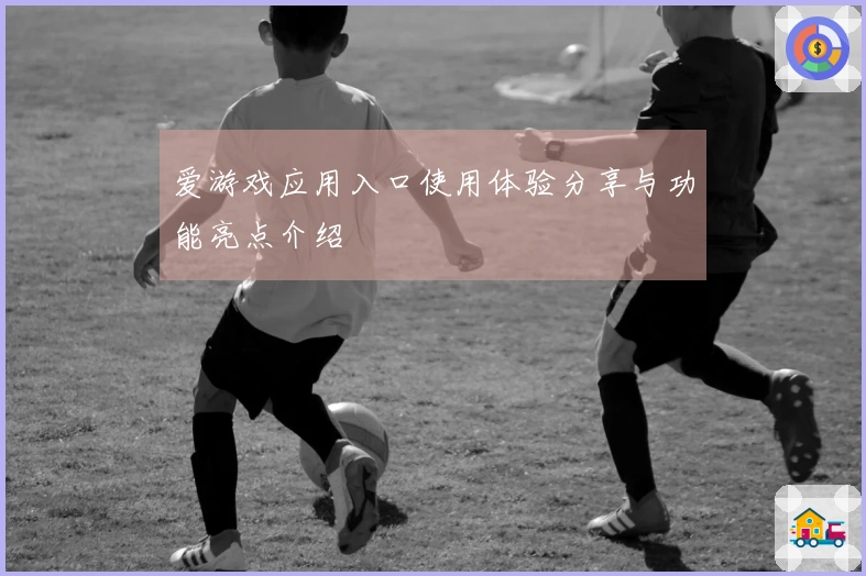 爱游戏应用入口使用体验分享与功能亮点介绍