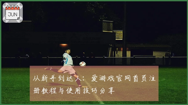 从新手到达人：爱游戏官网首页注册教程与使用技巧分享
