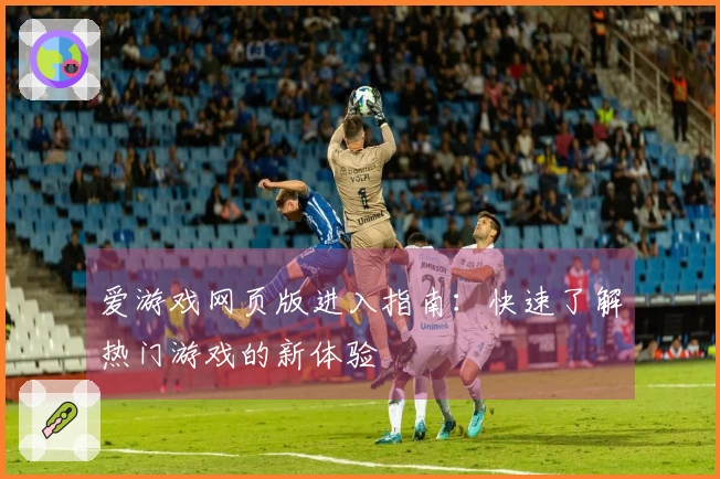 爱游戏网页版进入指南:快速了解热门游戏的新体验