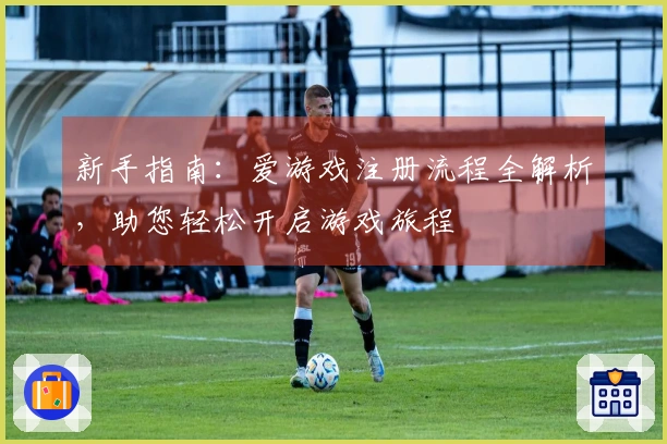 新手指南：爱游戏注册流程全解析，助您轻松开启游戏旅程