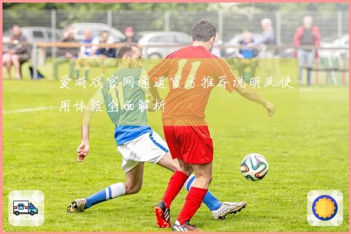 爱游戏官网通道官方推荐说明及使用体验全面解析