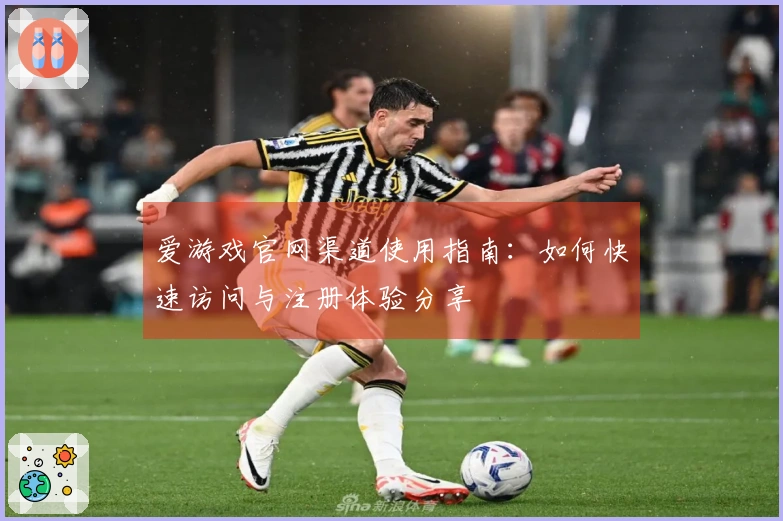 爱游戏官网渠道使用指南：如何快速访问与注册体验分享