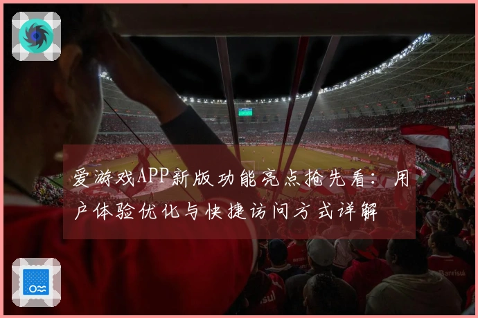 爱游戏APP新版功能亮点抢先看：用户体验优化与快捷访问方式详解