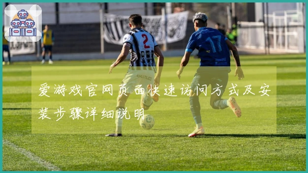 爱游戏官网页面快速访问方式及安装步骤详细说明