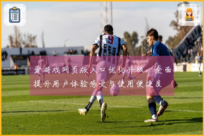 爱游戏网页版入口优化升级，全面提升用户体验感受与使用便捷度