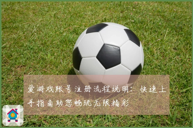 爱游戏账号注册流程说明：快速上手指南助您畅玩无限精彩