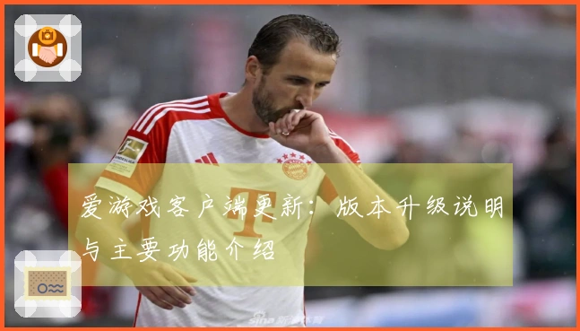 爱游戏客户端更新：版本升级说明与主要功能介绍