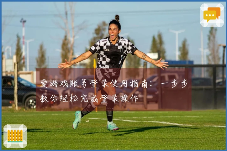 爱游戏账号登录使用指南：一步步教你轻松完成登录操作