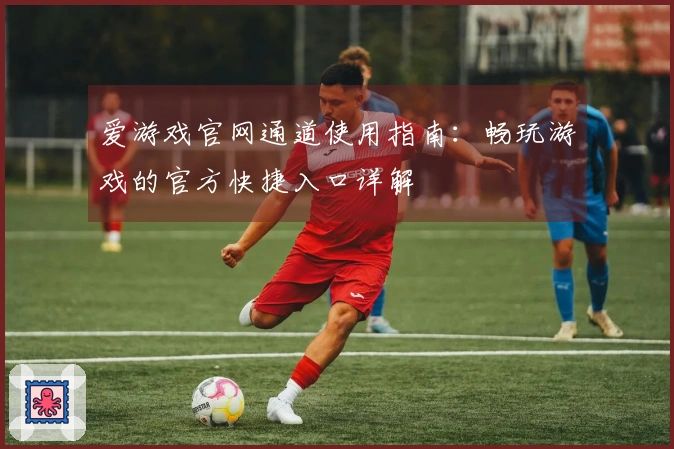 爱游戏官网通道使用指南：畅玩游戏的官方快捷入口详解