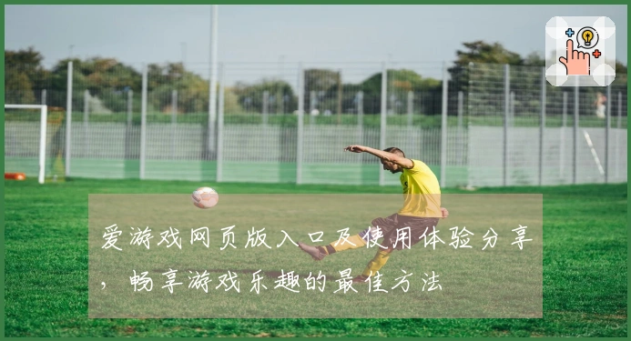 爱游戏网页版入口及使用体验分享，畅享游戏乐趣的最佳方法