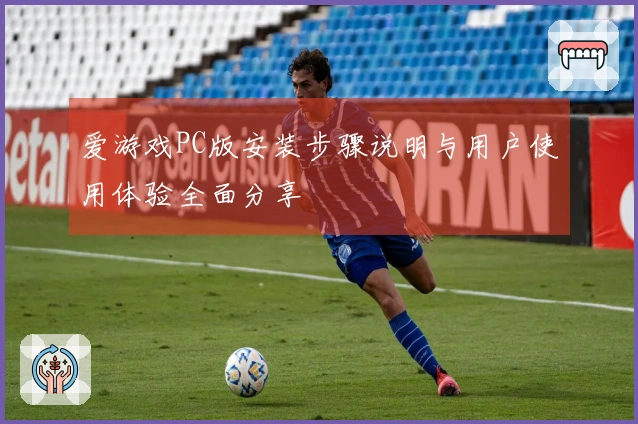 爱游戏PC版安装步骤说明与用户使用体验全面分享