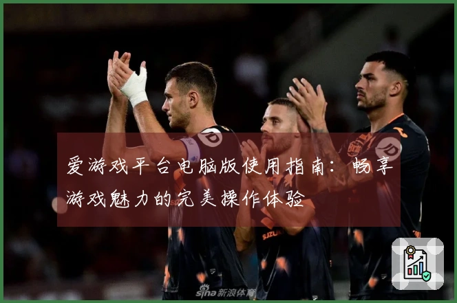 爱游戏平台电脑版使用指南：畅享游戏魅力的完美操作体验