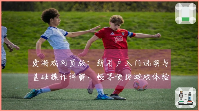 爱游戏网页版：新用户入门说明与基础操作详解，畅享便捷游戏体验！