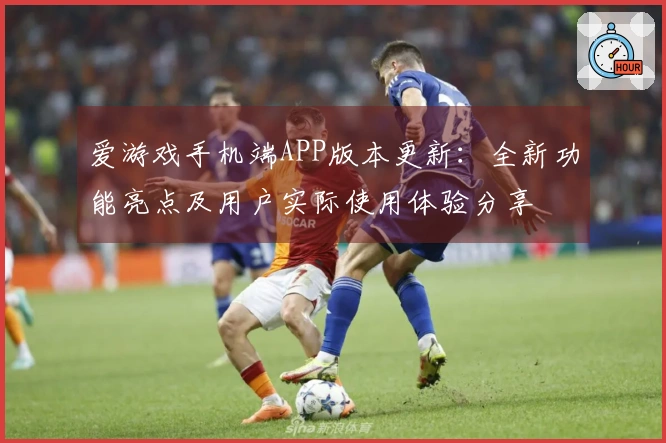 爱游戏手机端APP版本更新：全新功能亮点及用户实际使用体验分享