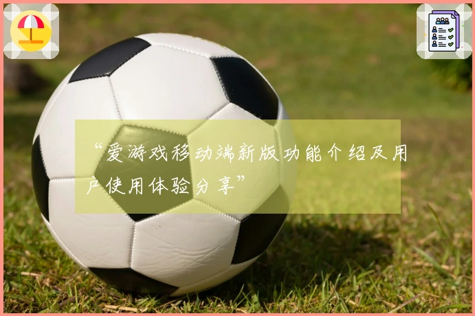 “爱游戏移动端新版功能介绍及用户使用体验分享”