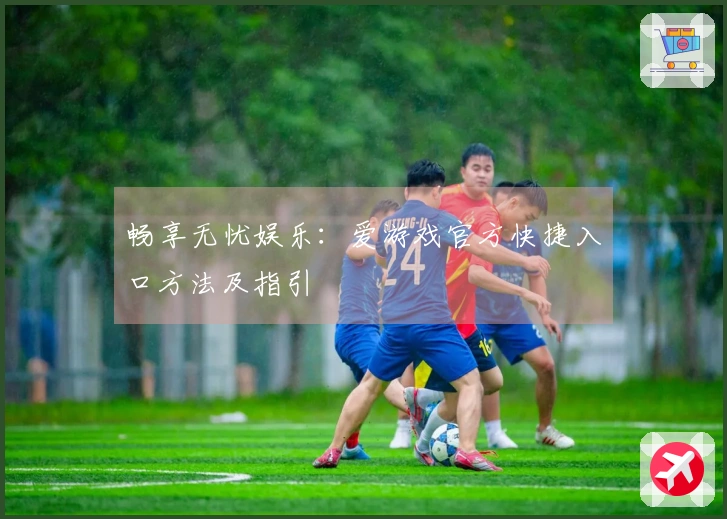 畅享无忧娱乐：爱游戏官方快捷入口方法及指引