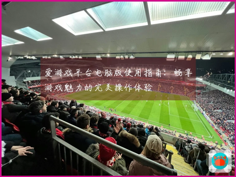 爱游戏平台电脑版使用指南：畅享游戏魅力的完美操作体验