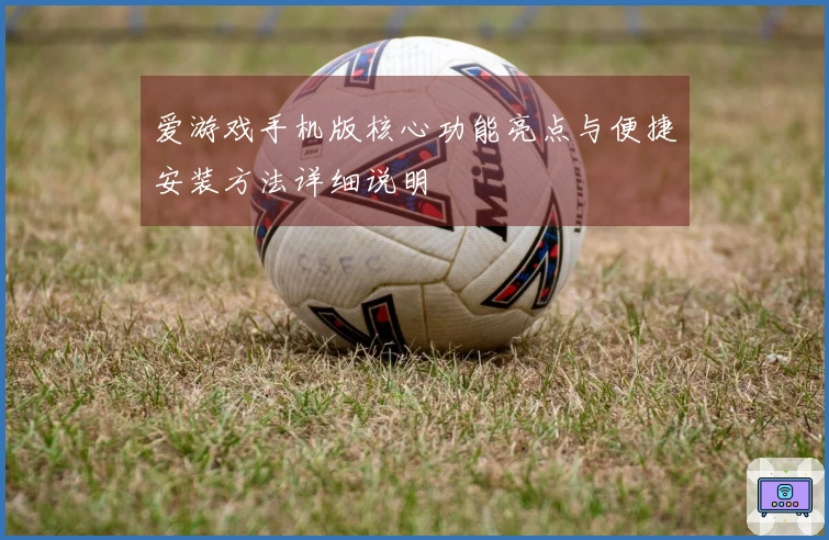 爱游戏手机版核心功能亮点与便捷安装方法详细说明