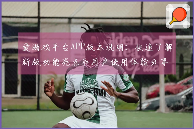 爱游戏平台APP版本说明：快速了解新版功能亮点和用户使用体验分享