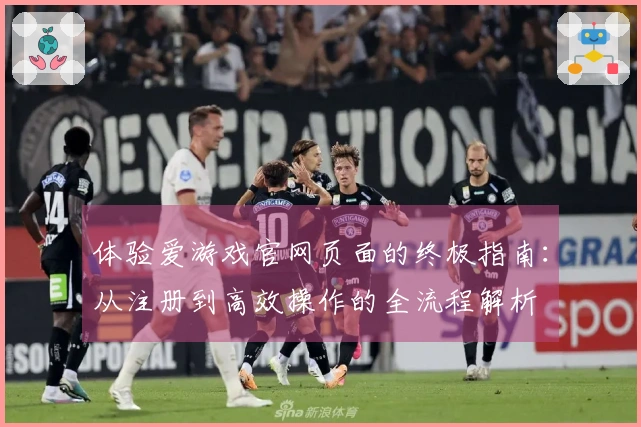 体验爱游戏官网页面的终极指南：从注册到高效操作的全流程解析