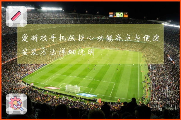 爱游戏手机版核心功能亮点与便捷安装方法详细说明