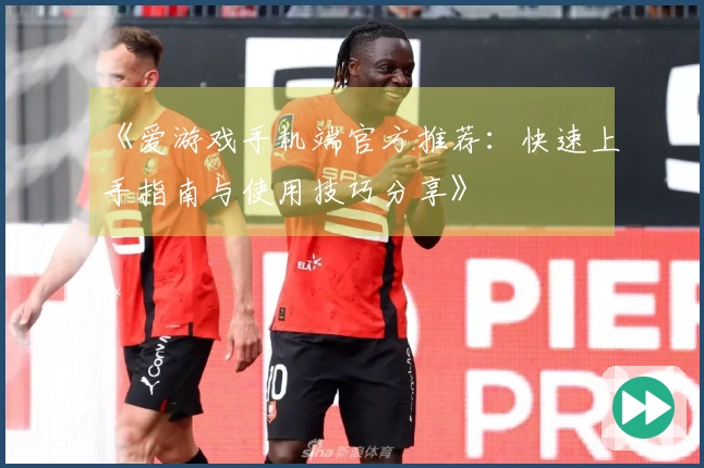 《爱游戏手机端官方推荐：快速上手指南与使用技巧分享》