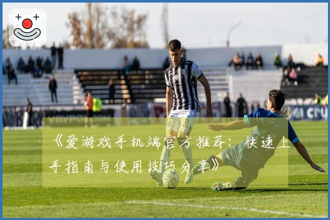 《爱游戏手机端官方推荐：快速上手指南与使用技巧分享》