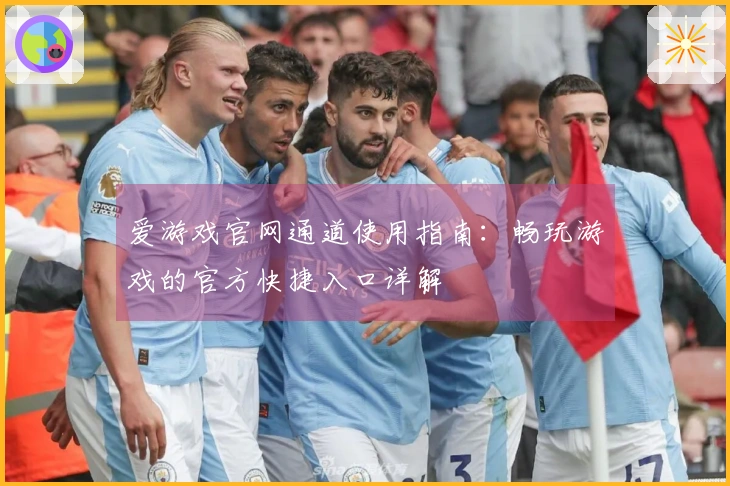 爱游戏官网通道使用指南：畅玩游戏的官方快捷入口详解