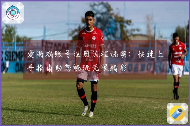 爱游戏账号注册流程说明：快速上手指南助您畅玩无限精彩