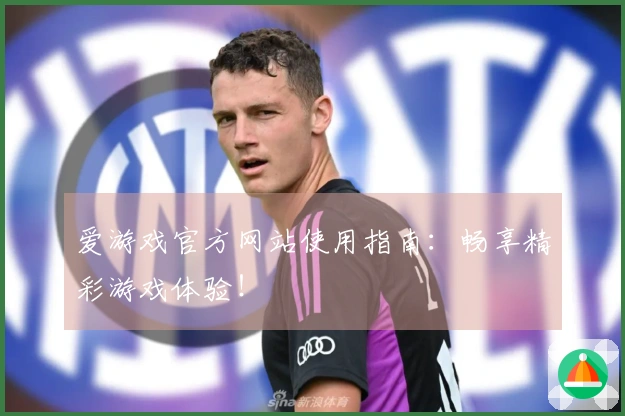爱游戏官方网站使用指南：畅享精彩游戏体验！