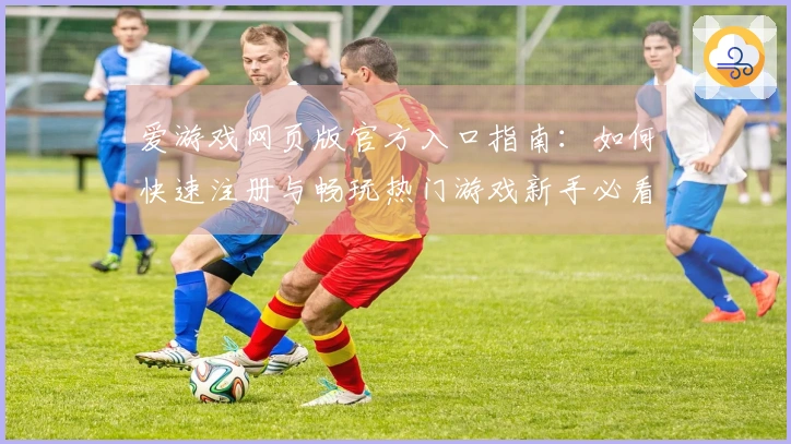 爱游戏网页版官方入口指南：如何快速注册与畅玩热门游戏新手必看教程