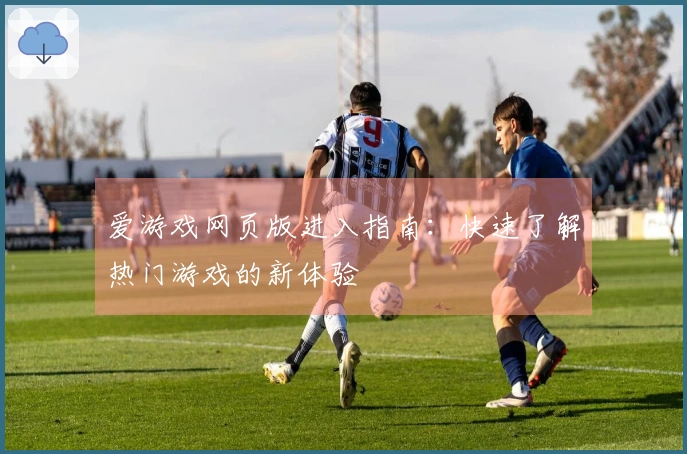 爱游戏网页版进入指南：快速了解热门游戏的新体验